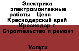 Электрика, электромонтажные работы › Цена ­ 100 - Краснодарский край, Краснодар г. Строительство и ремонт » Услуги   